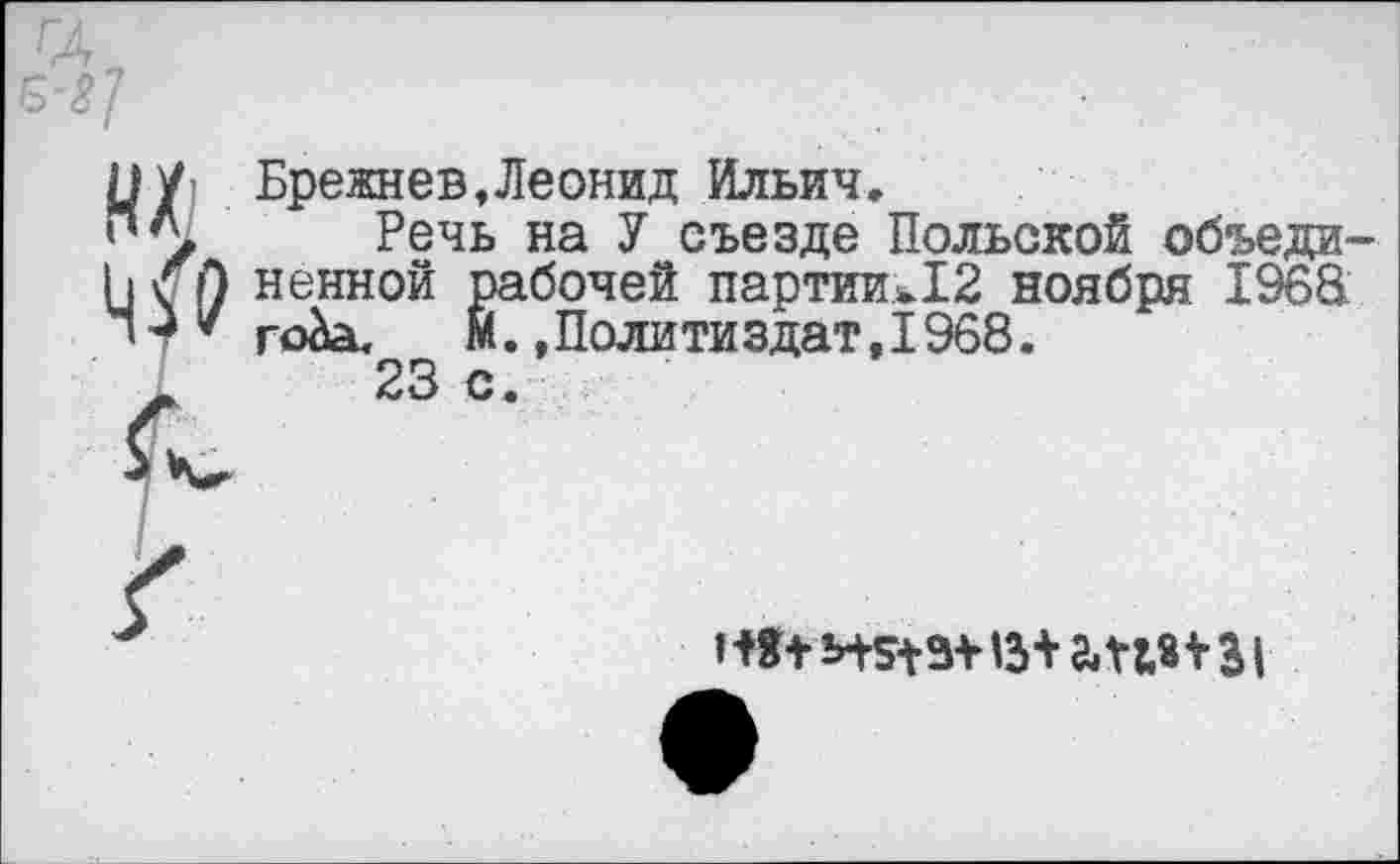 ﻿цу Брежнев Леонид Ильич,
Речь на У съезде Польской объеди-I] < 0 ненной рабочей партииь!2 ноября 1968 М..Политиздат,1968.
1	23 с.
t3ta.net 3|